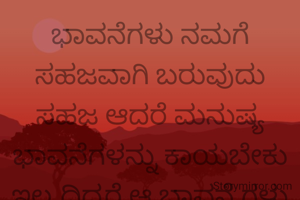 ಭಾವನೆಗಳು ನಮಗೆ ಸಹಜವಾಗಿ ಬರುವುದು ಸಹಜ ಆದರೆ ಮನುಷ್ಯ ಭಾವನೆಗಳನ್ನು‌ ಕಾಯಬೇಕು ಇಲ್ಲ ದಿದ್ದರೆ ಆ ಭಾವನೆ ಗಳು ನಮ್ಮ ತಲೆ ಮೇಲೆ ಹೊತ್ತು ನಮ್ಮ ಜೀವನವನ್ನು ಹಾಳು ಮಾಡುತ್ತವೆ 