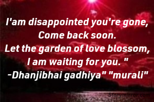 I'am disappointed you're gone,
Come back soon.
Let the garden of love blossom,
I am waiting for you. "
-Dhanjibhai gadhiya" "murali"
