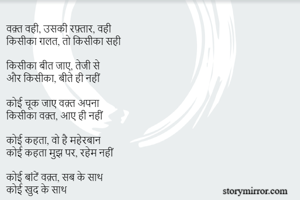 वक़्त वही, उसकी रफ़्तार, वही 
किसीका ग़लत, तो किसीका सही 

किसीका बीत जाए, तेजी से 
और किसीका, बीते ही नहीं 

कोई चूक जाए वक़्त अपना 
किसीका वक़्त, आए ही नहीं

कोई कहता, वो है महेरबान 
कोई कहता मुझ पर, रहेम नहीं 

कोई बांटें वक़्त, सब के साथ
कोई खुद के साथ