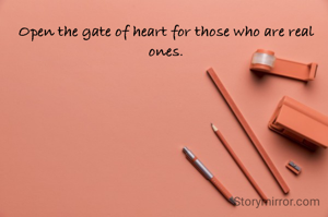 Open the gate of heart for those who are real ones.