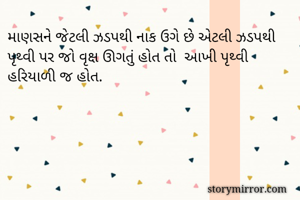 માણસને જેટલી ઝડપથી નાક ઉગે છે એટલી ઝડપથી પૃથ્વી પર જો વૃક્ષ ઊગતું હોત તો  આખી પૃથ્વી હરિયાળી જ હોત.