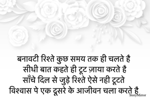 बनावटी रिश्ते कुछ समय तक ही चलते है 
सीधी बात कहते ही टूट ज़ाया करते है 
साँचे दिल से जुड़े रिश्ते ऐसे नही टूटते 
विश्वास पे एक दूसरे के आजीवन चला करते है 
