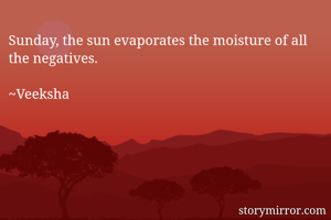 Sunday, the sun evaporates the moisture of all the negatives.

~Veeksha