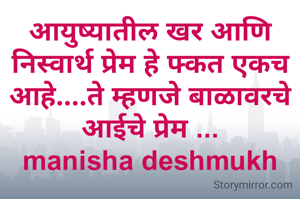 आयुष्यातील खर आणि निस्वार्थ प्रेम हे फ्कत एकच आहे....ते म्हणजे बाळावरचे आईचे प्रेम ...
manisha deshmukh