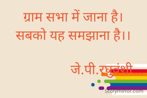 ग्राम सभा में जाना है।
सबको यह समझाना है।।

                    जे.पी.रघुवंशी...