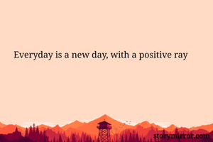 Everyday is a new day, with a positive ray