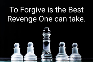To Forgive is the Best Revenge One can take.