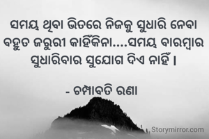 ସମୟ ଥିବା ଭିତରେ ନିଜକୁ ସୁଧାରି ନେବା ବହୁତ ଜରୁରୀ କାହିଁକିନା....ସମୟ ବାରମ୍ବାର ସୁଧାରିବାର ସୁଯୋଗ ଦିଏ ନାହିଁ l

- ଚମ୍ପାବତି ରଣା 