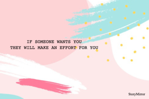IF SOMEONE WANTS YOU
THEY WILL MAKE AN EFFORT FOR YOU
