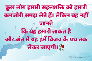 कुछ लोग हमारी सहनशक्ति को हमारी कमजोरी समझ लेते हैं। लेकिन वह नहीं जानते
 कि यह हमारी ताकत है 
और अंत में यह हमें विजय के पथ तक लेकर जाएगी।🥀