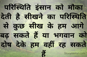 परिस्थिति इंसान को मौका देती है सीखने का परिस्थिति से कुछ सीख के हम आगे बढ़ सकते हैं या भगवान को दोष देके हम वहीं रह सकते हैं