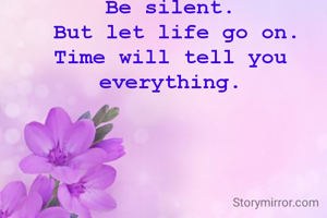 Be silent.
 But let life go on.
Time will tell you everything.
