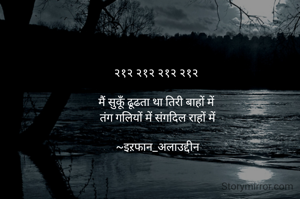 २१२ २१२ २१२ २१२ 

मैं सुकूँ ढूढता था तिरी बाहों में 
तंग गलियों में संगदिल राहों में

~इऱफान_अलाउद्दीन