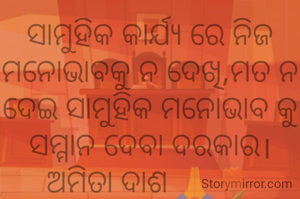 ସାମୁହିକ କାର୍ଯ୍ୟ ରେ ନିଜ ମନୋଭାବକୁ ନ ଦେଖି,ମତ ନ ଦେଇ ସାମୁ‌ହିକ ମନୋଭାବ କୁ ସମ୍ମାନ ଦେବା ଦରକାର।
ଅମିତା ଦାଶ 🙏🌷