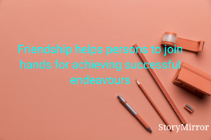 Friendship helps persons to join hands for achieving successful endeavours