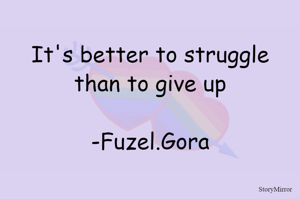 It's better to struggle than to give up

-Fuzel.Gora