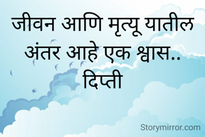 जीवन आणि मृत्यू यातील अंतर आहे एक श्वास..
दिप्ती