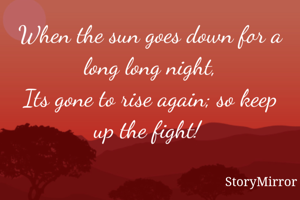 When the sun goes down for a long long night,
Its gone to rise again; so keep up the fight! 