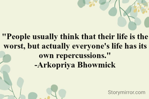 "People usually think that their life is the worst, but actually everyone's life has its own repercussions."
-Arkopriya Bhowmick