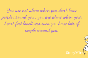 You are not alone when you don't have people around you , you are alone when your heart feel loneliness even you have lots of people around you.