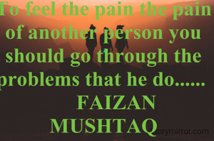 To feel the pain the pain of another person you should go through the problems that he do...... 
     FAIZAN MUSHTAQ
