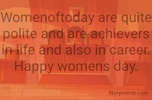 Womenoftoday are quite polite and are achievers in life and also in career. Happy womens day.