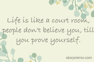 Life is like a court room, people don't believe you, till you prove yourself.