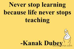 Never stop learning because life never stops teaching


     -Kanak Dubey