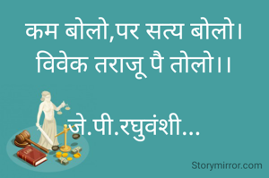 कम बोलो,पर सत्य बोलो।
विवेक तराजू पै तोलो।।

जे.पी.रघुवंशी...