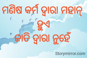 ରାବଣ ବ୍ରାହ୍ମଣ ହୋଇ ଅସୁର 
ଶବରୀ ଦଳିତ ହୋଇ
ଦେବୀ
ମଣିଷ କର୍ମ ଦ୍ବାରା ମହାନ୍
ହୁଏ
ଜାତି ଦ୍ବାରା ନୁହେଁ 
