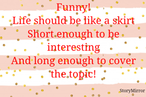 Funny!
Life should be like a skirt
Short enough to be interesting
And long enough to cover the topic!