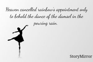 Heaven cancelled rainbow's appointment only to behold the dance of the damsel in the pouring rain. 
- Vishakha Srivastava