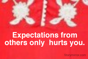 Expectations from others only  hurts you.