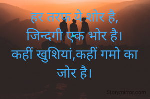 हर तरफ ये शोर है,
जिन्दगी एक भोर है।
कहीं खुशियां,कहीं गमो का
जोर है।
