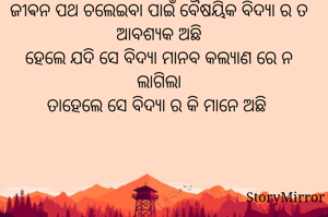 ଜୀଵନ ପଥ ଚଲେଇବା ପାଇଁ ବୈଷୟିକ ବିଦ୍ୟା ର ତ ଆବଶ୍ୟକ ଅଛି
ହେଲେ ଯଦି ସେ ବିଦ୍ୟା ମାନବ କଲ୍ୟାଣ ରେ ନ ଲାଗିଲା
ତାହେଲେ ସେ ବିଦ୍ୟା ର କି ମାନେ ଅଛି 