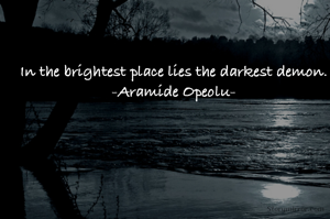 In the brightest place lies the darkest demon.
-Aramide Opeolu-