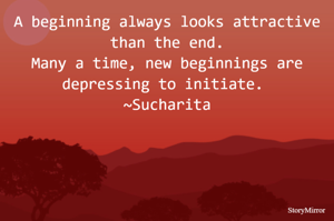 A beginning always looks attractive than the end.
Many a time, new beginnings are depressing to initiate. 
~Sucharita