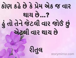 કોણ કહે છે કે પ્રેમ એક જ વાર થાય છે...?
હું તો તેને જેટલી વાર જોઉં છું એટલી વાર થાય છે

રીતુલ