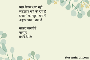 प्यार केवल शब्द नही
लाईलाज मर्ज की दवा है 
इन्सानो को खुदा  बनाती 
अदृश्य पावन  हवा है 

नालंदा वानखेडे 
नागपुर 
04/12/19
