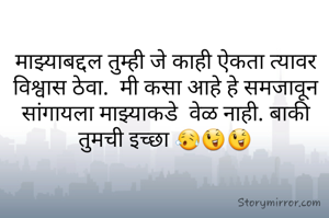 माझ्याबद्दल तुम्ही जे काही ऐकता त्यावर विश्वास ठेवा.  मी कसा आहे हे समजावून सांगायला माझ्याकडे  वेळ नाही. बाकी तुमची इच्छा 😥😉😉