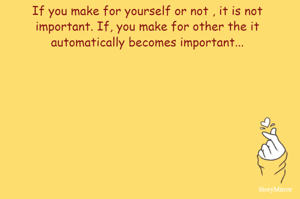 If you make for yourself or not , it is not important. If, you make for other the it automatically becomes important...