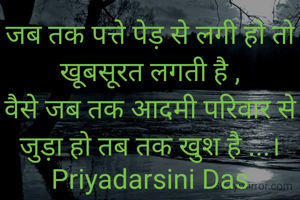 जब तक पत्ते पेड़ से लगी हो तो खूबसूरत लगती है ,
वैसे जब तक आदमी परिवार से जुड़ा हो तब तक खुश है ...।
Priyadarsini Das