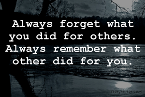 Always forget what
you did for others.
Always remember what
other did for you.