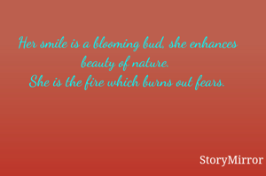 Her smile is a blooming bud, she enhances beauty of nature. 
She is the fire which burns out fears.