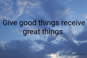Give good things receive great things.