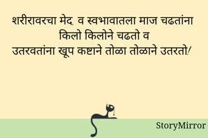 शरीरावरचा मेद, व स्वभावातला माज चढतांना किलो किलोने चढतो व
उतरवतांना खूप कष्टाने तोळा तोळाने उतरतो!