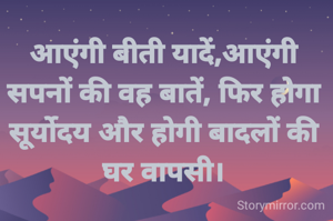 आएंगी बीती यादें,आएंगी सपनों की वह बातें, फिर होगा सूर्योदय और होगी बादलों की घर वापसी।
