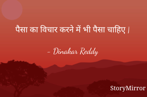 पैसा का विचार करने में भी पैसा चाहिए |

- Dinakar Reddy