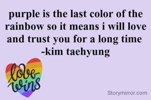 purple is the last color of the rainbow so it means i will love and trust you for a long time 
-kim taehyung
