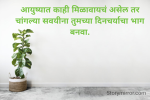 आयुष्यात काही मिळावायचं असेल तर चांगल्या सवयीना तुमच्या दिनचर्याचा भाग बनवा.